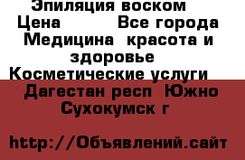 Эпиляция воском. › Цена ­ 500 - Все города Медицина, красота и здоровье » Косметические услуги   . Дагестан респ.,Южно-Сухокумск г.